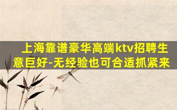 上海靠谱豪华高端ktv招聘生意巨好-无经验也可合适抓紧来